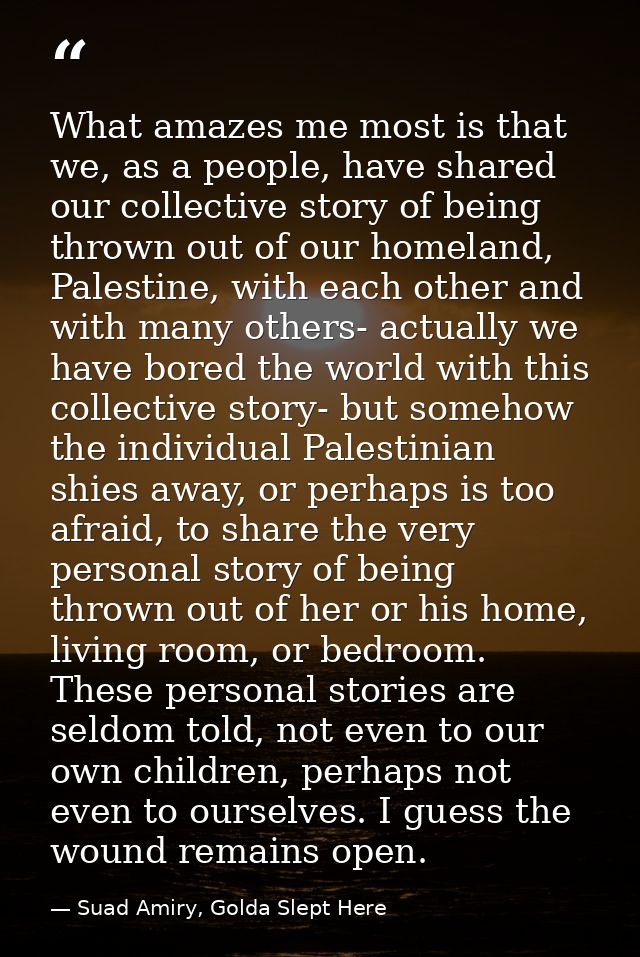 What amazes me most is that we, as a people, have shared our collective story of being thrown out of our homeland, Pales — Suad Amiry, Golda Slept Here