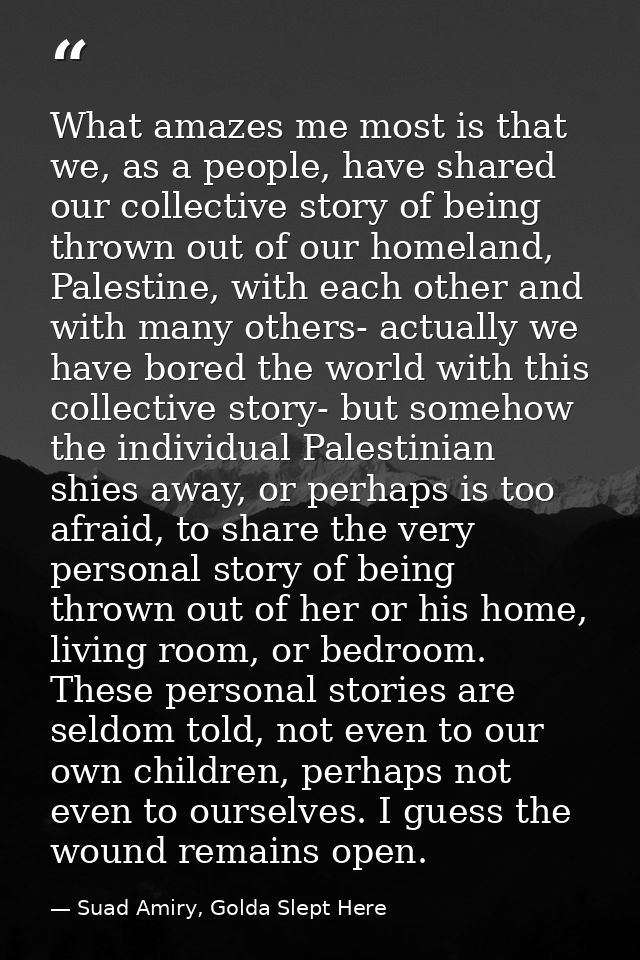 What amazes me most is that we, as a people, have shared our collective story of being thrown out of our homeland, Pales — Suad Amiry, Golda Slept Here