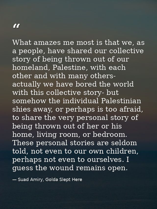 What amazes me most is that we, as a people, have shared our collective story of being thrown out of our homeland, Pales — Suad Amiry, Golda Slept Here