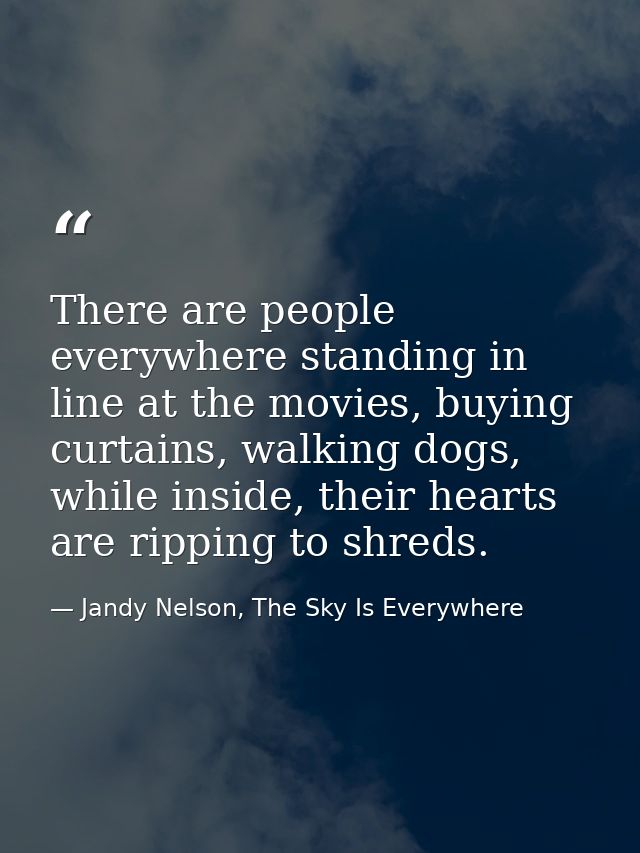 There are people everywhere standing in line at the movies, buying curtains, walking dogs, while inside, their hearts ar — Jandy Nelson, The Sky Is Everywhere