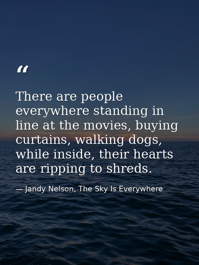 There are people everywhere standing in line at the movies, buying curtains, walking dogs, while inside, their hearts ar — Jandy Nelson, The Sky Is Everywhere