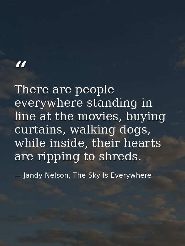 There are people everywhere standing in line at the movies, buying curtains, walking dogs, while inside, their hearts ar — Jandy Nelson, The Sky Is Everywhere