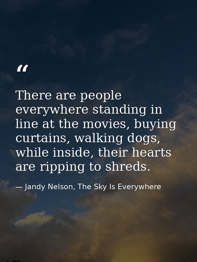 There are people everywhere standing in line at the movies, buying curtains, walking dogs, while inside, their hearts ar — Jandy Nelson, The Sky Is Everywhere
