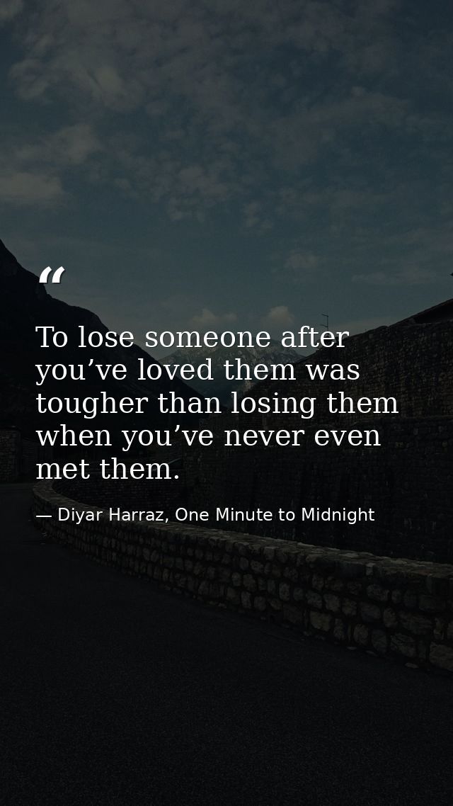 To lose someone after you’ve loved them was tougher than losing them when you’ve never even met them. — Diyar Harraz, One Minute to Midnight