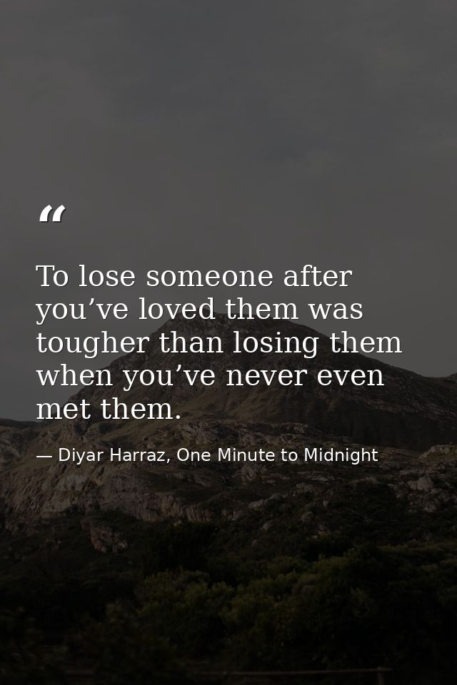 To lose someone after you’ve loved them was tougher than losing them when you’ve never even met them. — Diyar Harraz, One Minute to Midnight