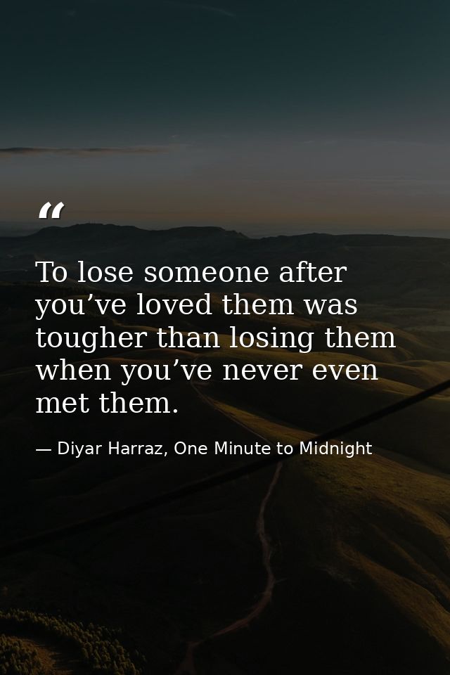 To lose someone after you’ve loved them was tougher than losing them when you’ve never even met them. — Diyar Harraz, One Minute to Midnight