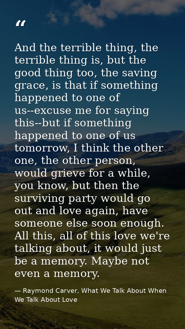 And the terrible thing, the terrible thing is, but the good thing too, the saving grace, is that if something happened t — Raymond Carver, What We Talk About When We Talk About Love