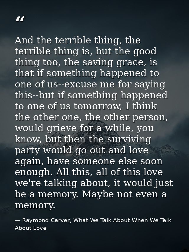 And the terrible thing, the terrible thing is, but the good thing too, the saving grace, is that if something happened t — Raymond Carver, What We Talk About When We Talk About Love