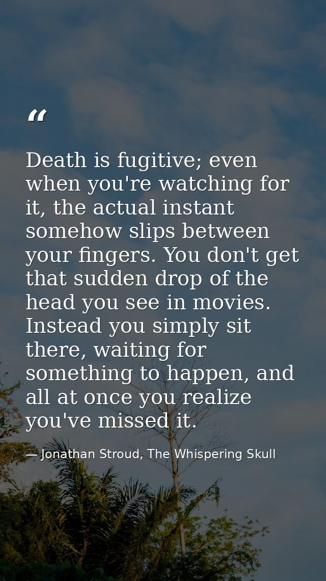 Death is fugitive; even when you're watching for it, the actual instant somehow slips between your fingers. You don't ge — Jonathan Stroud, The Whispering Skull