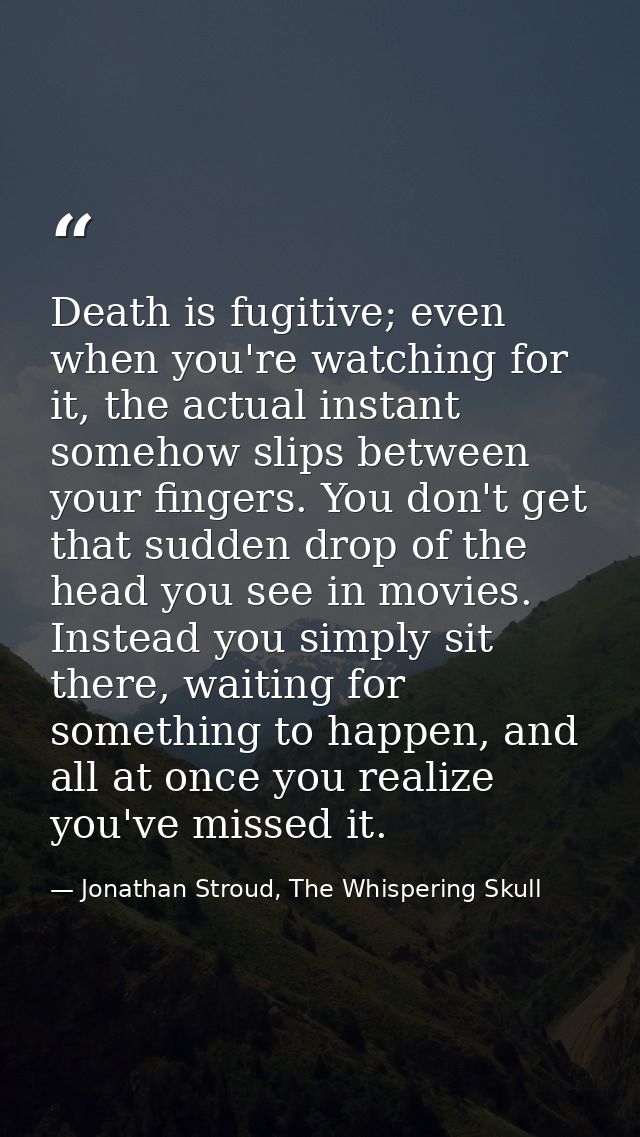 Death is fugitive; even when you're watching for it, the actual instant somehow slips between your fingers. You don't ge — Jonathan Stroud, The Whispering Skull