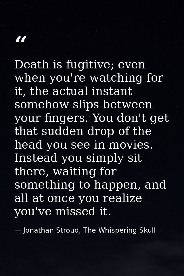 Death is fugitive; even when you're watching for it, the actual instant somehow slips between your fingers. You don't ge — Jonathan Stroud, The Whispering Skull