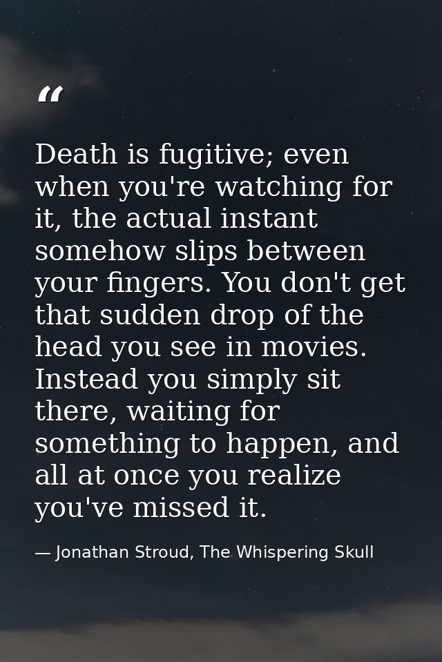 Death is fugitive; even when you're watching for it, the actual instant somehow slips between your fingers. You don't ge — Jonathan Stroud, The Whispering Skull