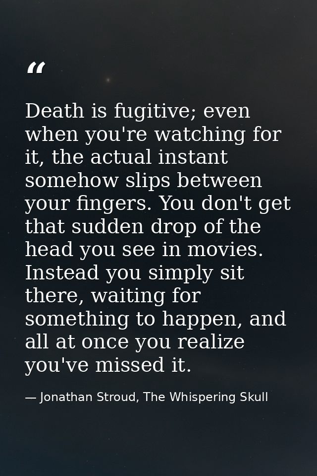 Death is fugitive; even when you're watching for it, the actual instant somehow slips between your fingers. You don't ge — Jonathan Stroud, The Whispering Skull
