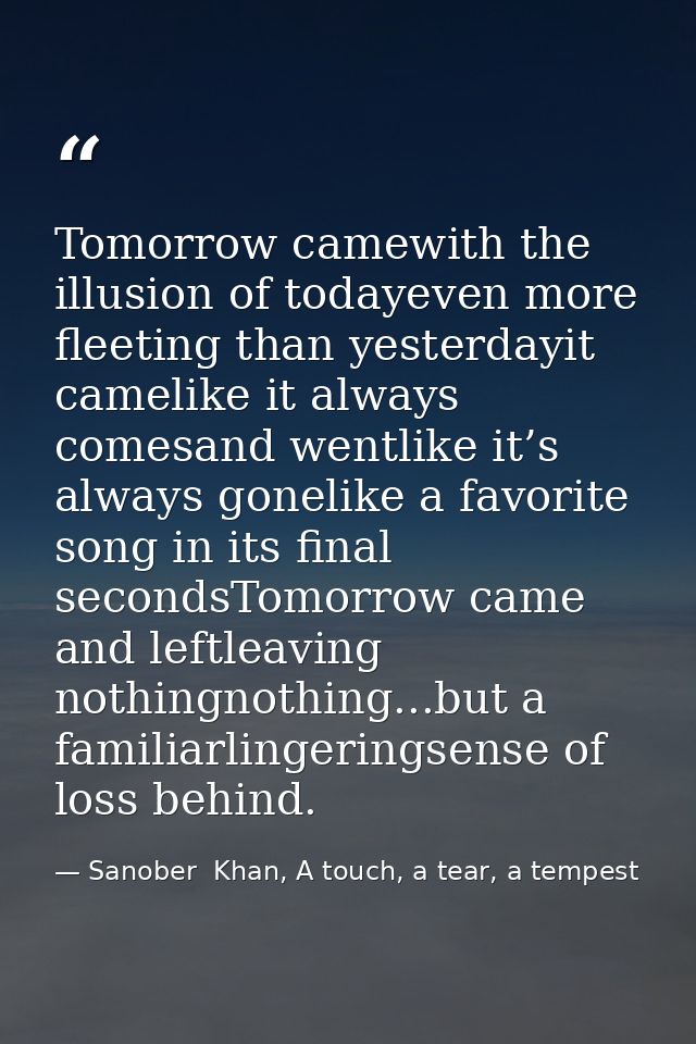 Tomorrow camewith the illusion of todayeven more fleeting than yesterdayit camelike it always comesand wentlike it’s alw — Sanober  Khan, A touch, a tear, a tempest