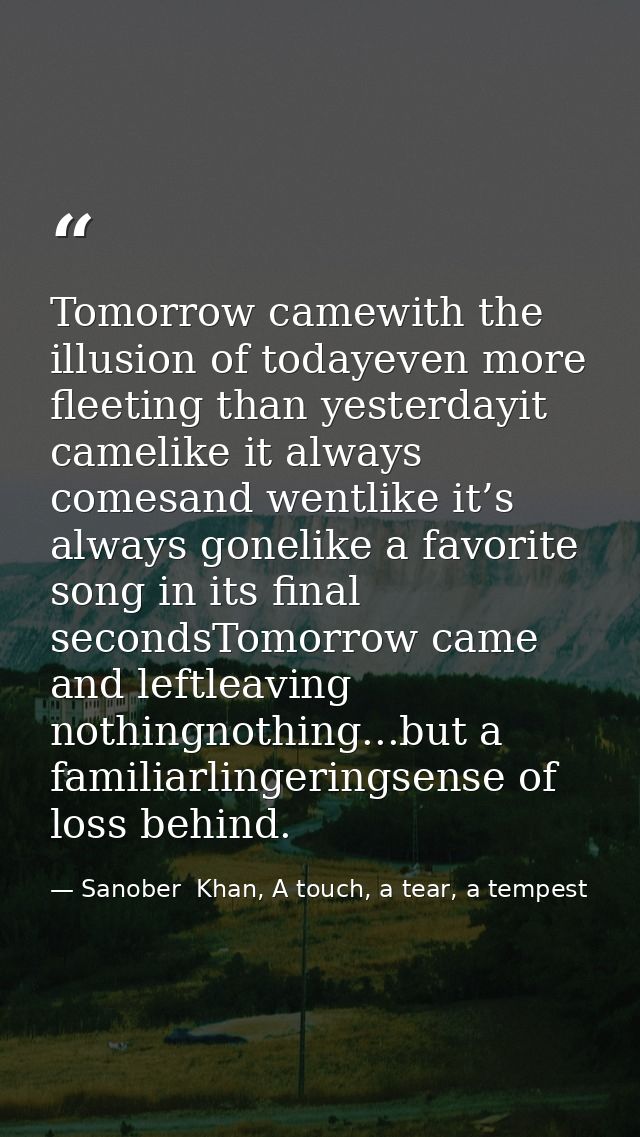 Tomorrow camewith the illusion of todayeven more fleeting than yesterdayit camelike it always comesand wentlike it’s alw — Sanober  Khan, A touch, a tear, a tempest