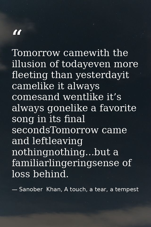 Tomorrow camewith the illusion of todayeven more fleeting than yesterdayit camelike it always comesand wentlike it’s alw — Sanober  Khan, A touch, a tear, a tempest
