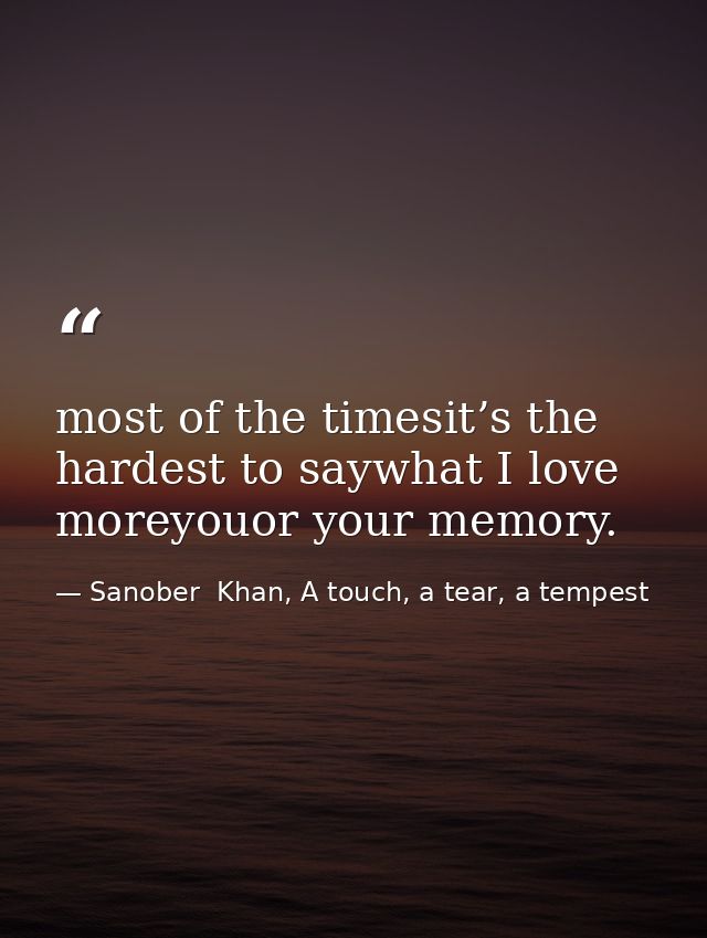 most of the timesit’s the hardest to saywhat I love moreyouor your memory. — Sanober  Khan, A touch, a tear, a tempest