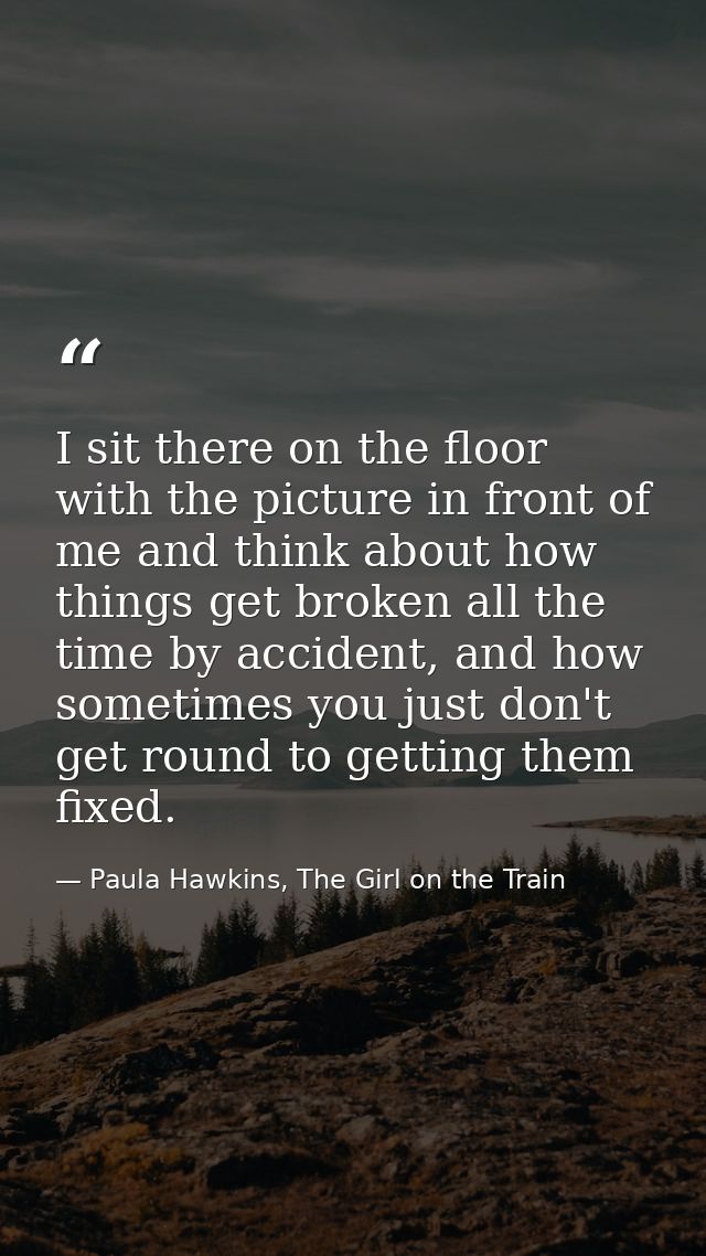 I sit there on the floor with the picture in front of me and think about how things get broken all the time by accident, — Paula Hawkins, The Girl on the Train