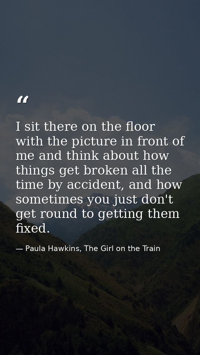I sit there on the floor with the picture in front of me and think about how things get broken all the time by accident, — Paula Hawkins, The Girl on the Train