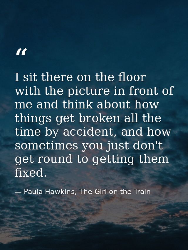 I sit there on the floor with the picture in front of me and think about how things get broken all the time by accident, — Paula Hawkins, The Girl on the Train