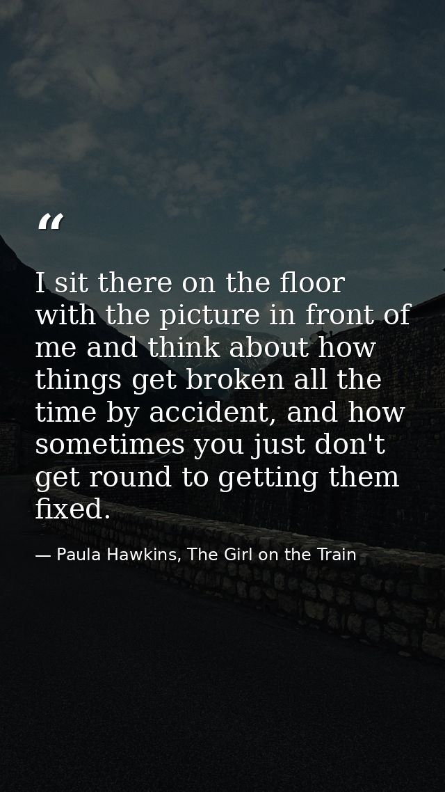 I sit there on the floor with the picture in front of me and think about how things get broken all the time by accident, — Paula Hawkins, The Girl on the Train
