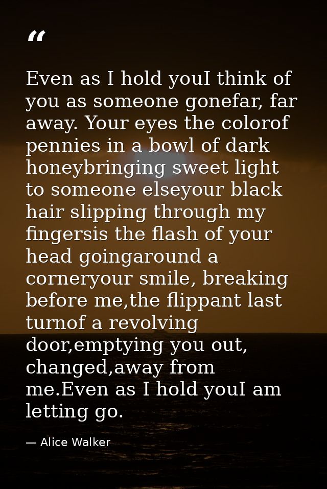 Even as I hold youI think of you as someone gonefar, far away. Your eyes the colorof pennies in a bowl of dark honeybrin — Alice Walker