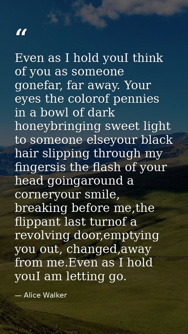 Even as I hold youI think of you as someone gonefar, far away. Your eyes the colorof pennies in a bowl of dark honeybrin — Alice Walker