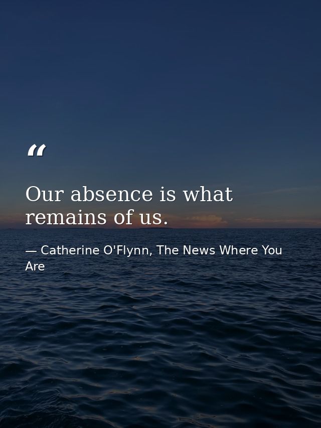Our absence is what remains of us. — Catherine O'Flynn, The News Where You Are