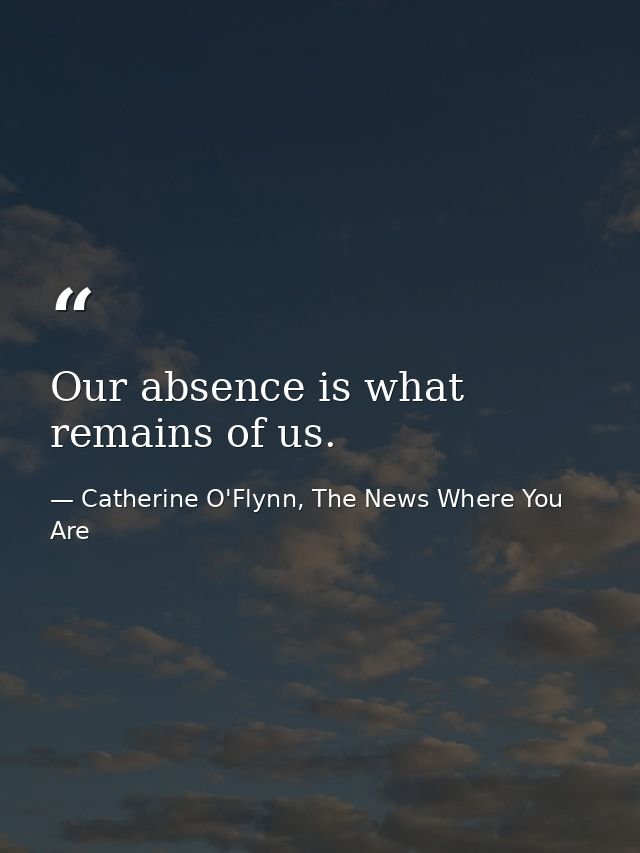Our absence is what remains of us. — Catherine O'Flynn, The News Where You Are