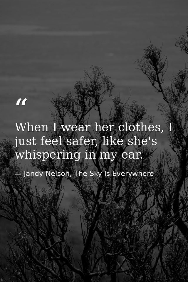 When I wear her clothes, I just feel safer, like she's whispering in my ear. — Jandy Nelson, The Sky Is Everywhere
