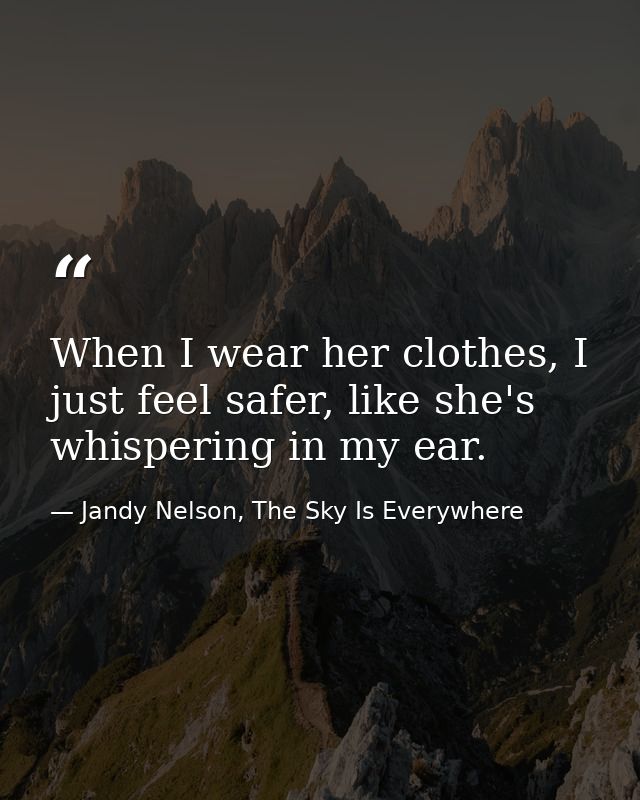 When I wear her clothes, I just feel safer, like she's whispering in my ear. — Jandy Nelson, The Sky Is Everywhere