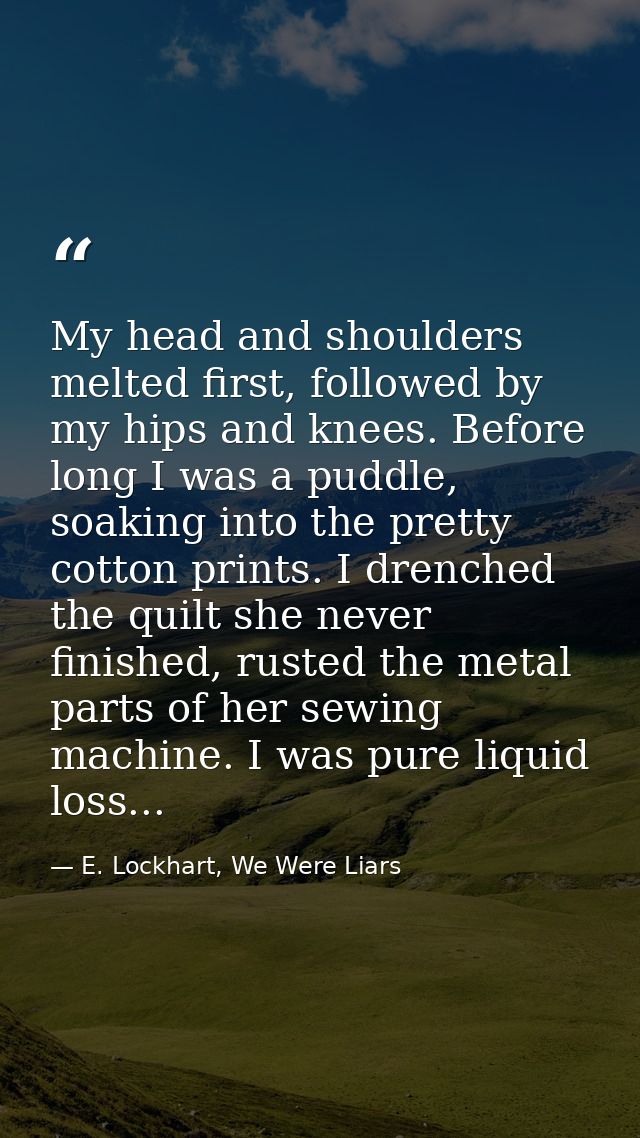 My head and shoulders melted first, followed by my hips and knees. Before long I was a puddle, soaking into the pretty c — E. Lockhart, We Were Liars