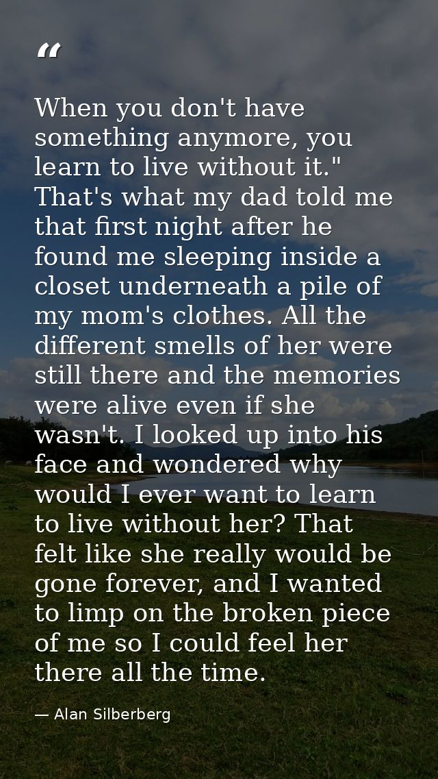When you don't have something anymore, you learn to live without it." That's what my dad told me that first night after  — Alan Silberberg