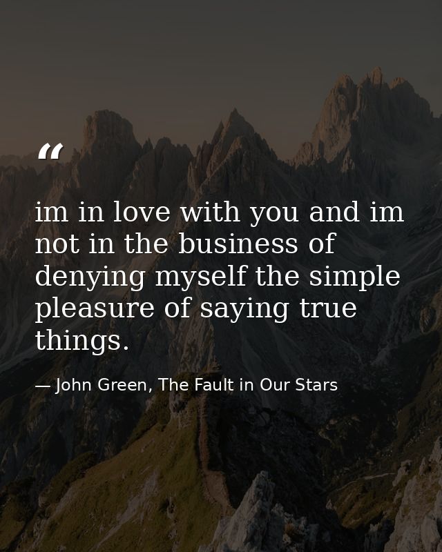 im in love with you and im not in the business of denying myself the simple pleasure of saying true things. — John Green, The Fault in Our Stars