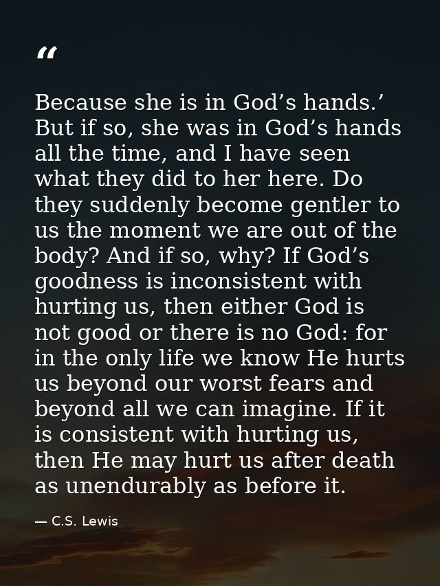 Because she is in God’s hands.’ But if so, she was in God’s hands all the time, and I have seen what they did to her her — C.S. Lewis