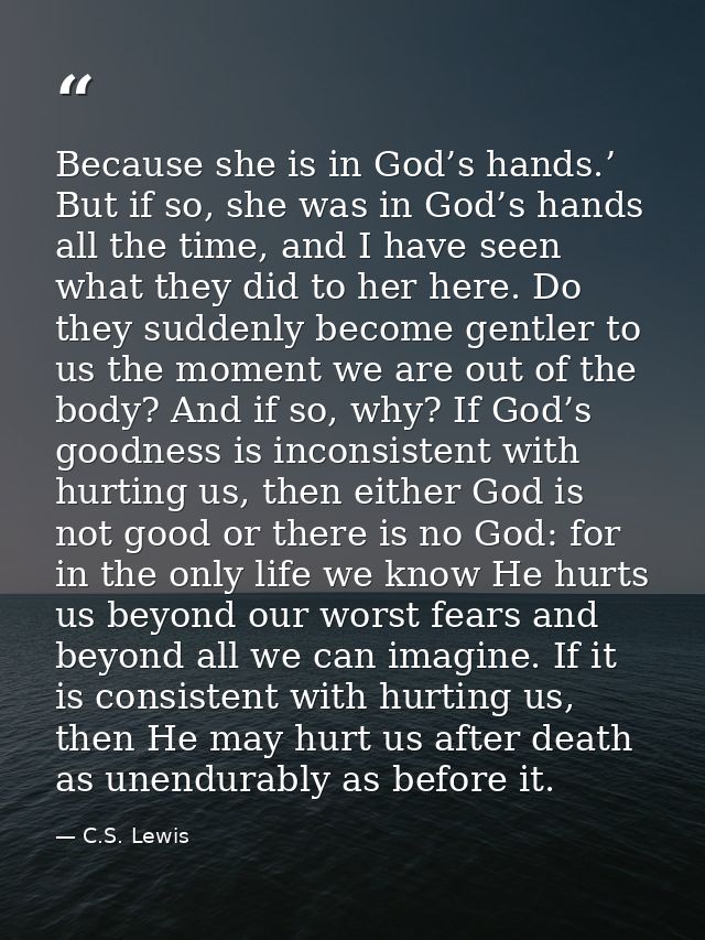 Because she is in God’s hands.’ But if so, she was in God’s hands all the time, and I have seen what they did to her her — C.S. Lewis