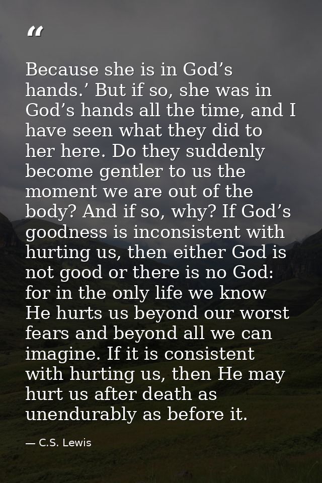 Because she is in God’s hands.’ But if so, she was in God’s hands all the time, and I have seen what they did to her her — C.S. Lewis