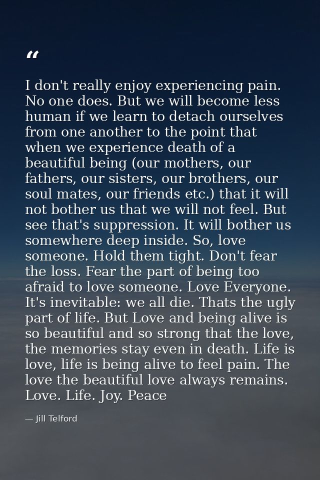 I don't really enjoy experiencing pain. No one does. But we will become less human if we learn to detach ourselves from  — Jill Telford