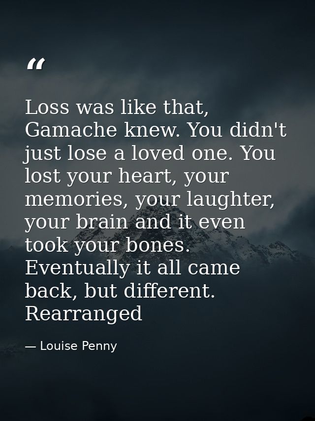 Loss was like that, Gamache knew. You didn't just lose a loved one. You lost your heart, your memories, your laughter, y — Louise Penny