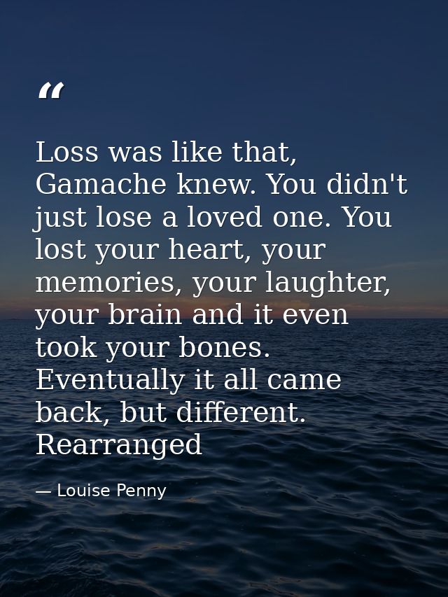 Loss was like that, Gamache knew. You didn't just lose a loved one. You lost your heart, your memories, your laughter, y — Louise Penny