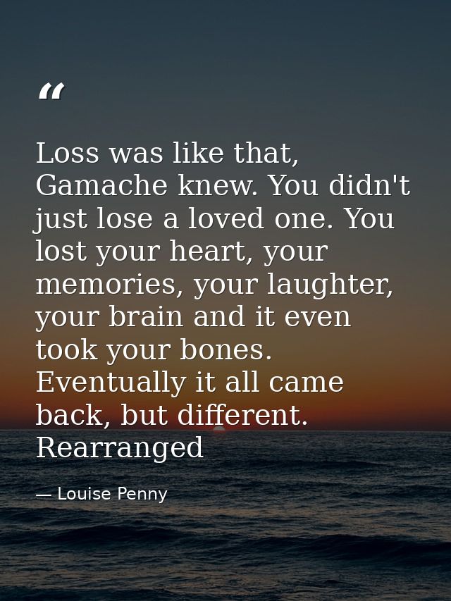 Loss was like that, Gamache knew. You didn't just lose a loved one. You lost your heart, your memories, your laughter, y — Louise Penny