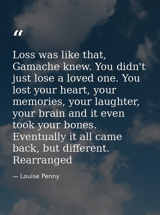 Loss was like that, Gamache knew. You didn't just lose a loved one. You lost your heart, your memories, your laughter, y — Louise Penny