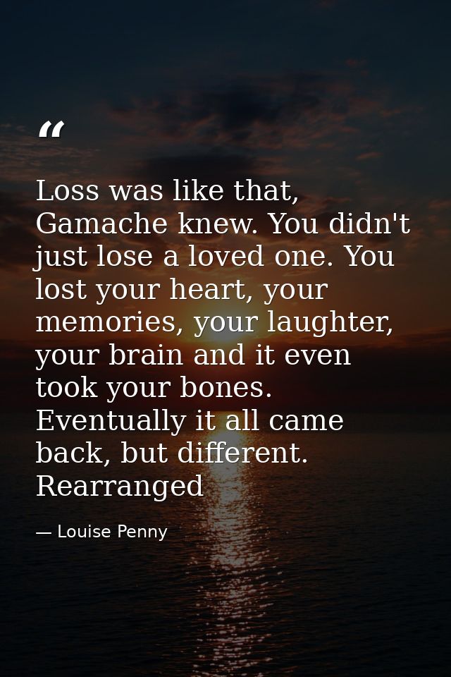Loss was like that, Gamache knew. You didn't just lose a loved one. You lost your heart, your memories, your laughter, y — Louise Penny