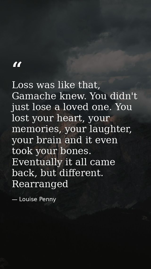 Loss was like that, Gamache knew. You didn't just lose a loved one. You lost your heart, your memories, your laughter, y — Louise Penny