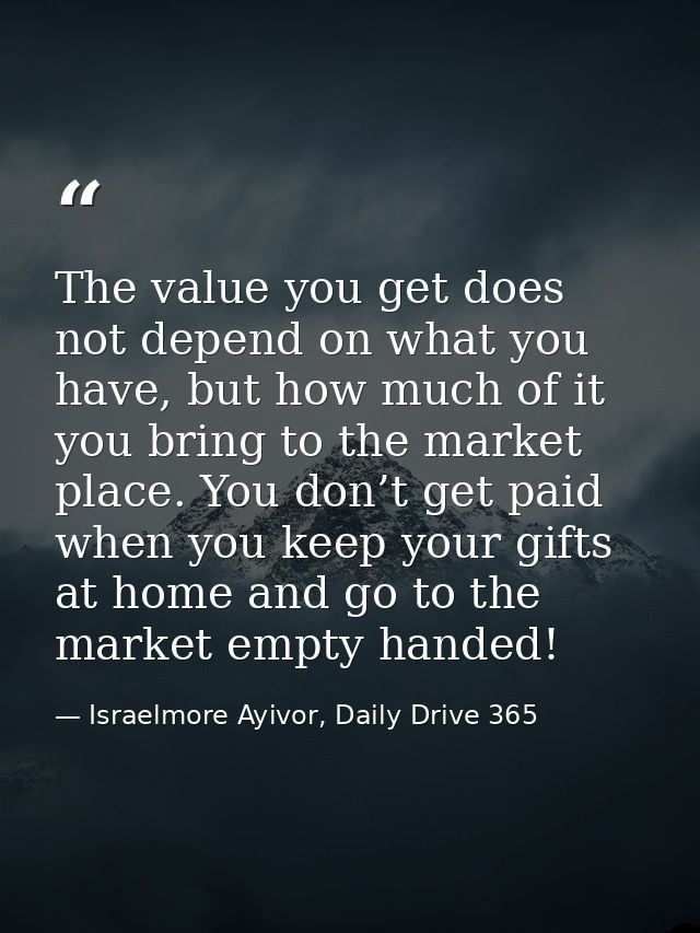 The value you get does not depend on what you have, but how much of it you bring to the market place. You don’t get paid — Israelmore Ayivor, Daily Drive 365