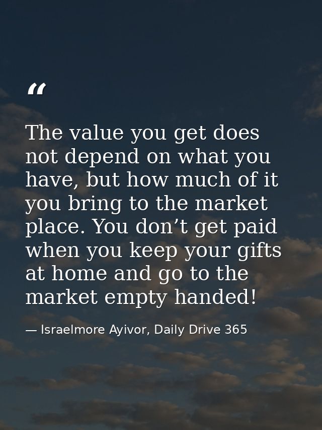 The value you get does not depend on what you have, but how much of it you bring to the market place. You don’t get paid — Israelmore Ayivor, Daily Drive 365