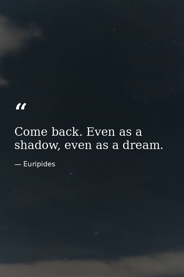 Come back. Even as a shadow, even as a dream. — Euripides