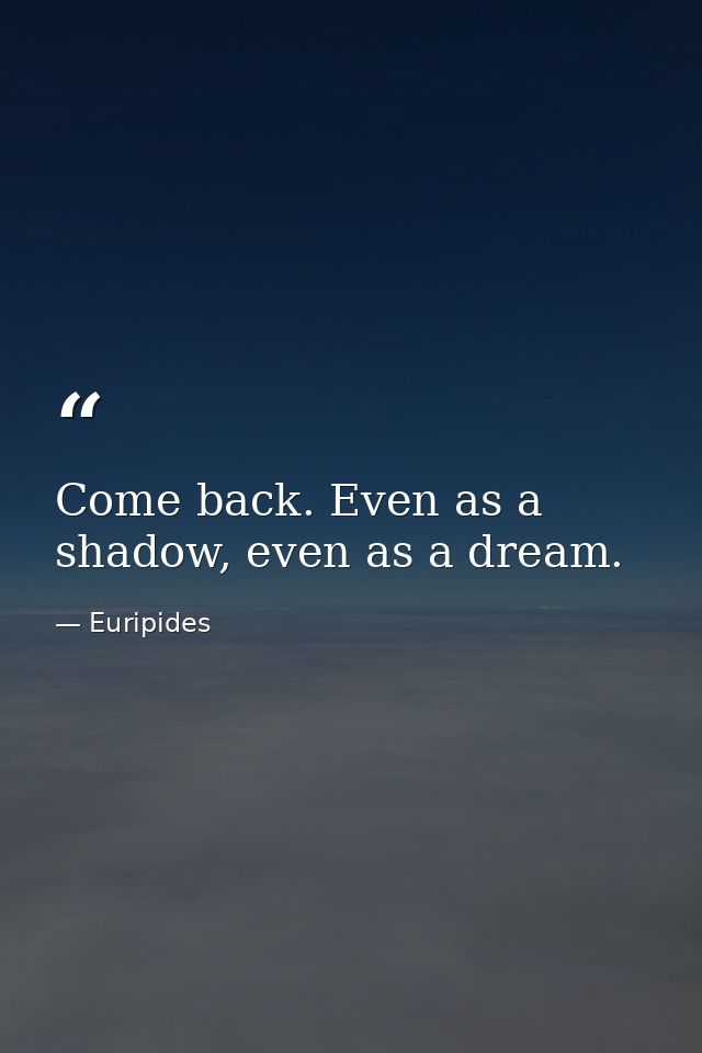 Come back. Even as a shadow, even as a dream. — Euripides