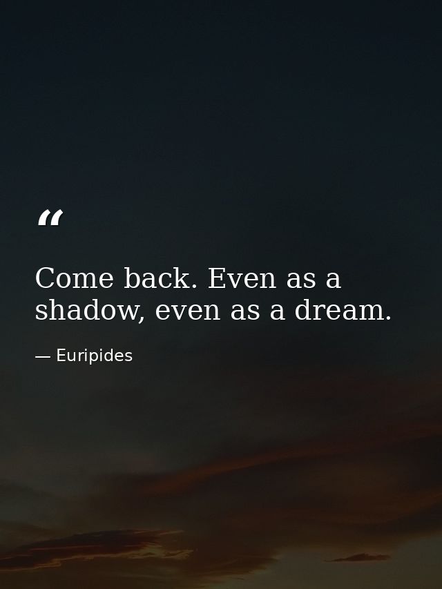 Come back. Even as a shadow, even as a dream. — Euripides