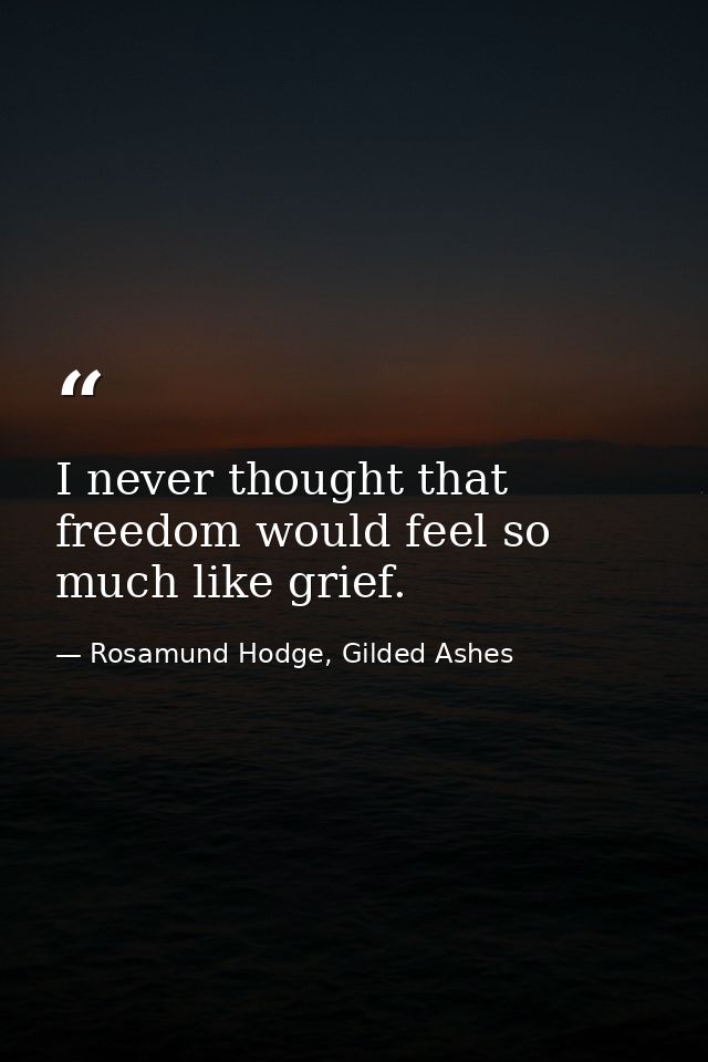 I never thought that freedom would feel so much like grief. — Rosamund Hodge, Gilded Ashes